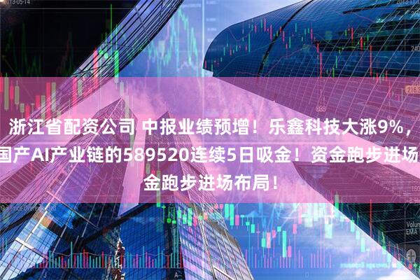 浙江省配资公司 中报业绩预增！乐鑫科技大涨9%，重仓国产AI产业链的589520连续5日吸金！资金跑步进场布局！