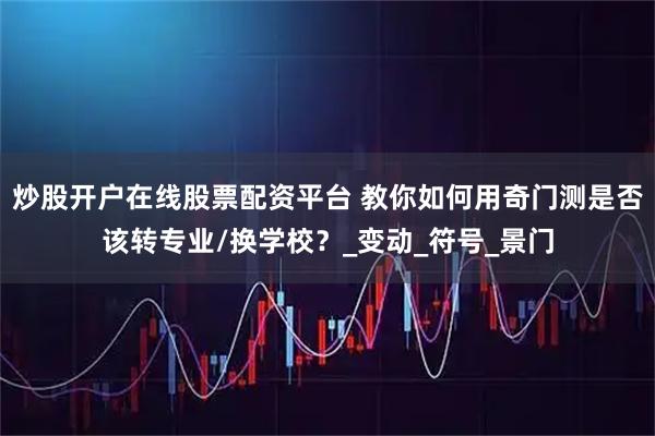 炒股开户在线股票配资平台 教你如何用奇门测是否该转专业/换学校？_变动_符号_景门