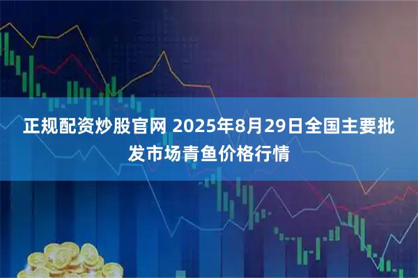正规配资炒股官网 2025年8月29日全国主要批发市场青鱼价格行情