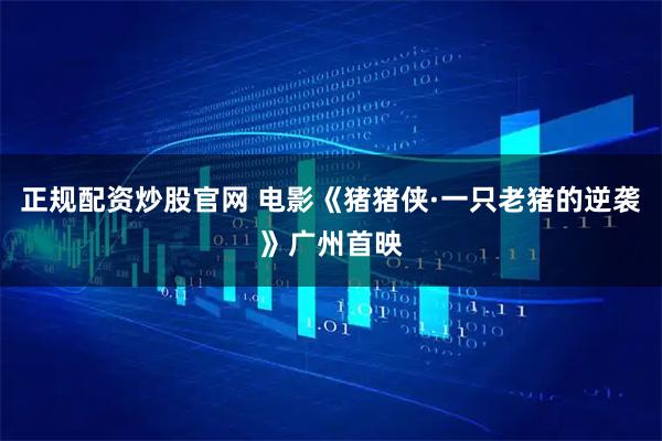 正规配资炒股官网 电影《猪猪侠·一只老猪的逆袭》广州首映