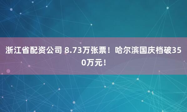 浙江省配资公司 8.73万张票！哈尔滨国庆档破350万元！
