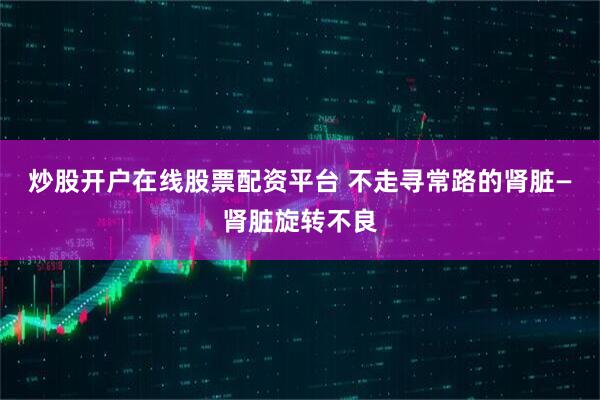 炒股开户在线股票配资平台 不走寻常路的肾脏—肾脏旋转不良