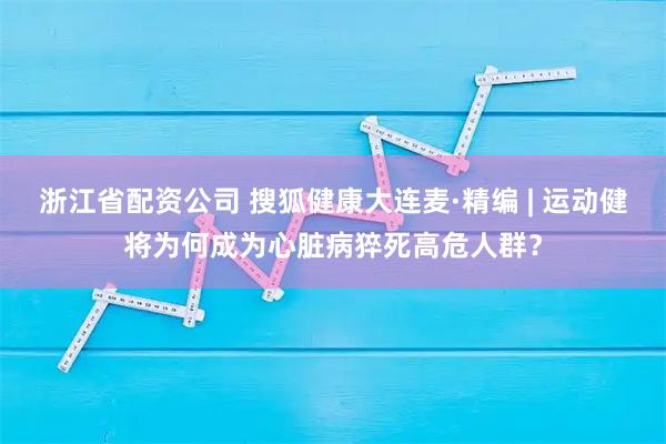 浙江省配资公司 搜狐健康大连麦·精编 | 运动健将为何成为心脏病猝死高危人群？