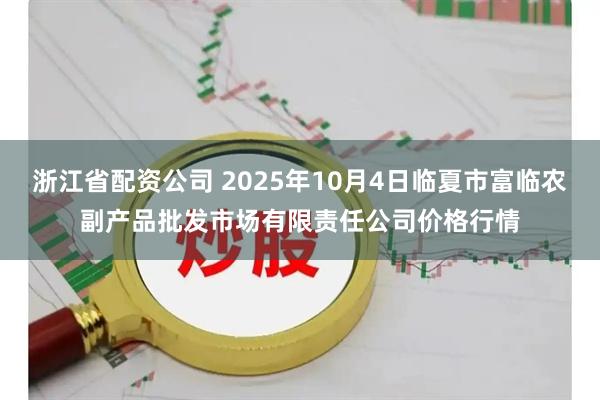 浙江省配资公司 2025年10月4日临夏市富临农副产品批发市场有限责任公司价格行情
