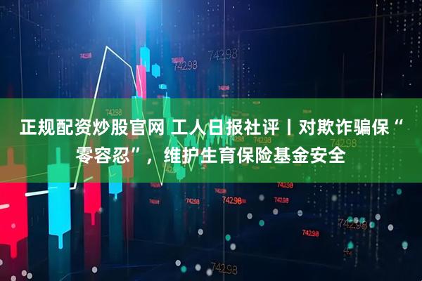 正规配资炒股官网 工人日报社评丨对欺诈骗保“零容忍”，维护生育保险基金安全