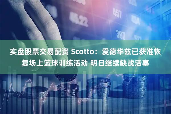 实盘股票交易配资 Scotto：爱德华兹已获准恢复场上篮球训练活动 明日继续缺战活塞